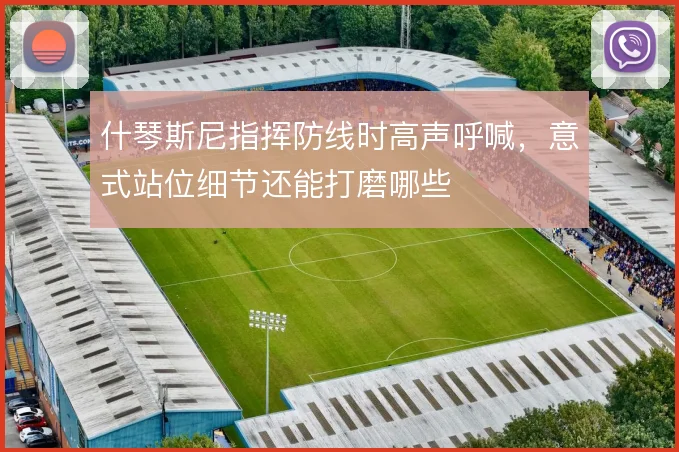 什琴斯尼指挥防线时高声呼喊，意式站位细节还能打磨哪些