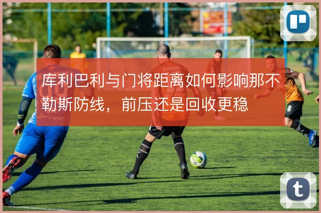库利巴利与门将距离如何影响那不勒斯防线,前压还是回收更稳