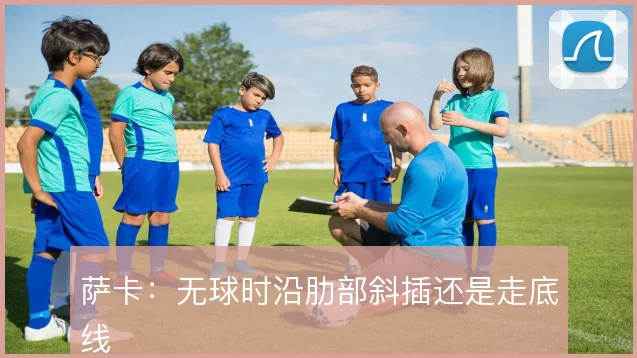萨卡：无球时沿肋部斜插还是走底线