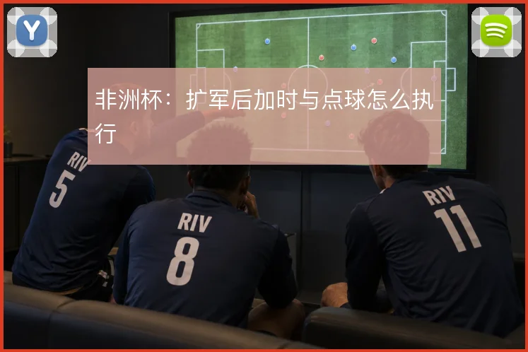 非洲杯：扩军后加时与点球怎么执行