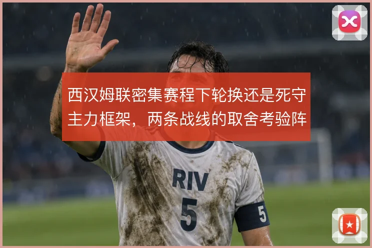 西汉姆联密集赛程下轮换还是死守主力框架，两条战线的取舍考验阵容深度