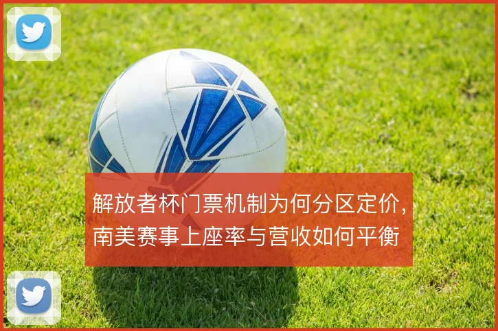解放者杯门票机制为何分区定价，南美赛事上座率与营收如何平衡
