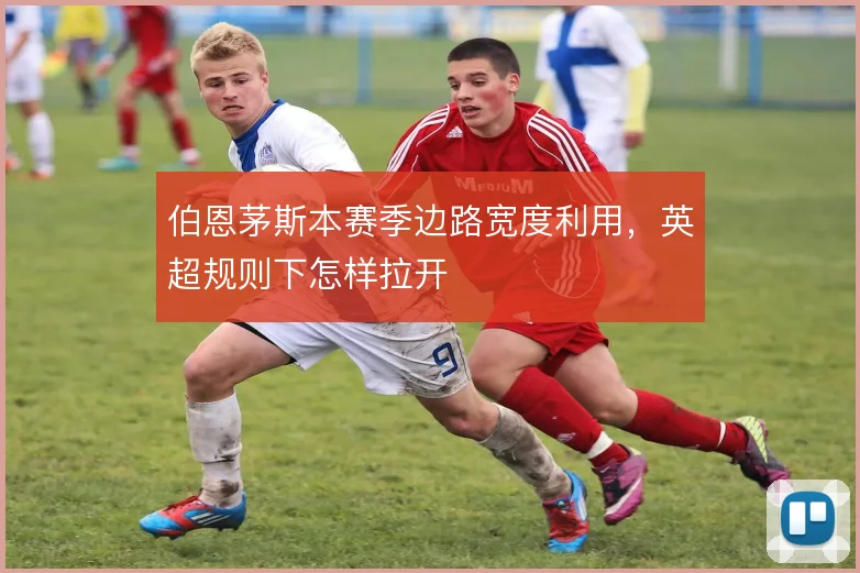 伯恩茅斯本赛季边路宽度利用，英超规则下怎样拉开