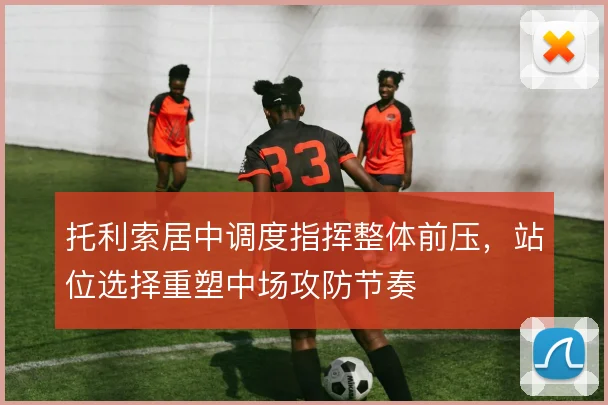 托利索居中调度指挥整体前压，站位选择重塑中场攻防节奏