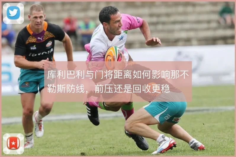库利巴利与门将距离如何影响那不勒斯防线，前压还是回收更稳