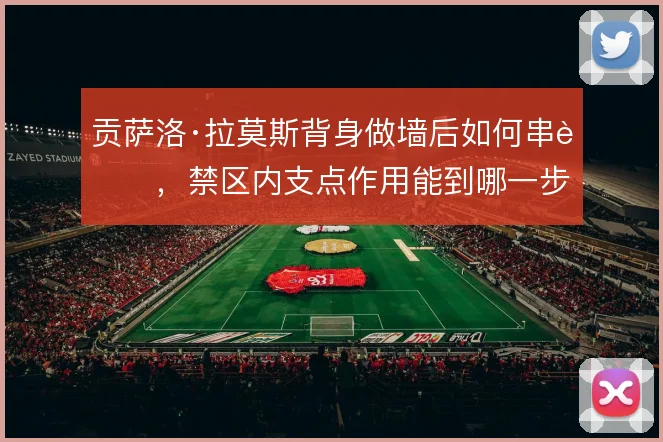 贡萨洛·拉莫斯背身做墙后如何串联,禁区内支点作用能到哪一步