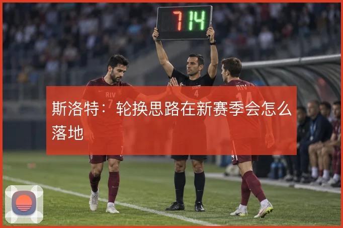 斯洛特：轮换思路在新赛季会怎么落地