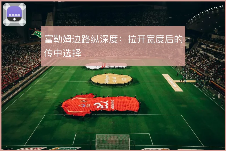 富勒姆边路纵深度:拉开宽度后的传中选择