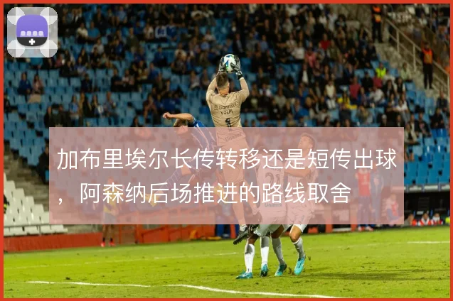 加布里埃尔长传转移还是短传出球，阿森纳后场推进的路线取舍
