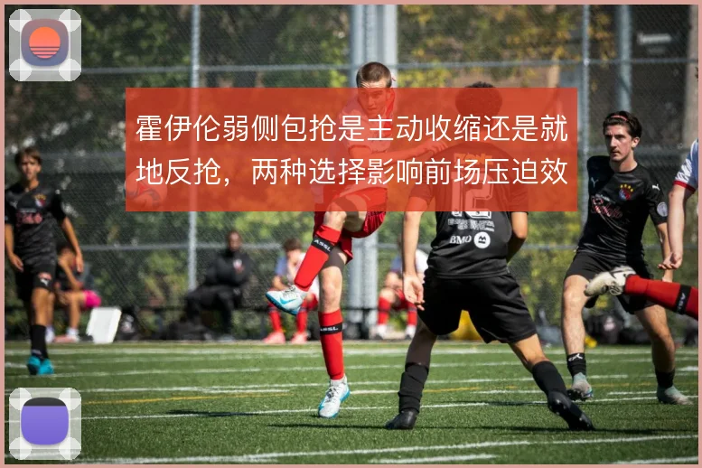 霍伊伦弱侧包抢是主动收缩还是就地反抢,两种选择影响前场压迫效率