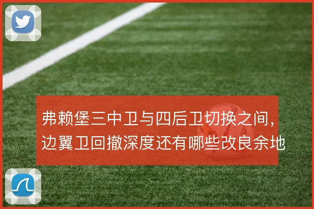 弗赖堡三中卫与四后卫切换之间，边翼卫回撤深度还有哪些改良余地