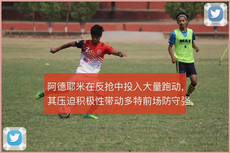 阿德耶米在反抢中投入大量跑动，其压迫积极性带动多特前场防守强度