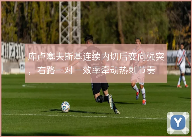 库卢塞夫斯基连续内切后变向强突，右路一对一效率牵动热刺节奏
