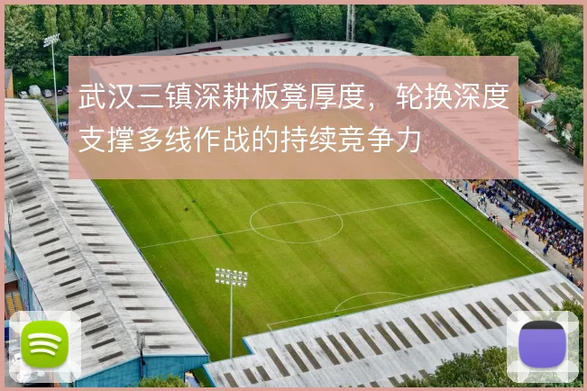武汉三镇深耕板凳厚度,轮换深度支撑多线作战的持续竞争力