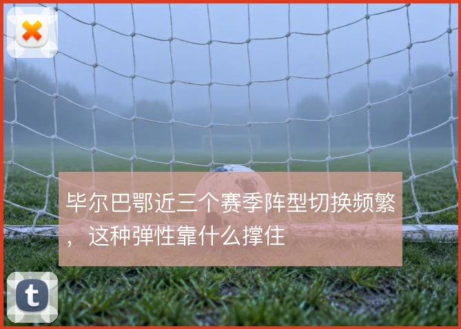 毕尔巴鄂近三个赛季阵型切换频繁,这种弹性靠什么撑住