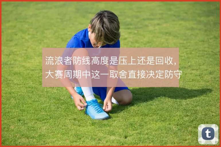 流浪者防线高度是压上还是回收，大赛周期中这一取舍直接决定防守稳定性