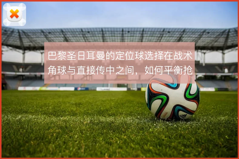 巴黎圣日耳曼的定位球选择在战术角球与直接传中之间,如何平衡抢点与层次