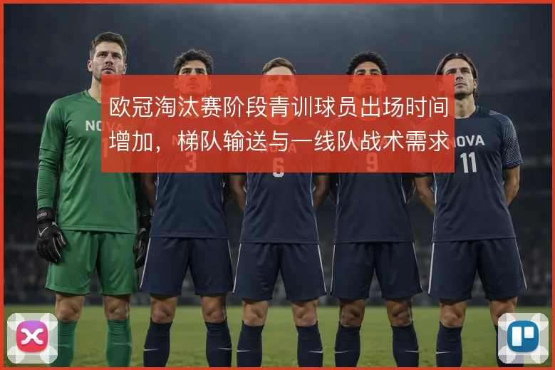 欧冠淘汰赛阶段青训球员出场时间增加，梯队输送与一线队战术需求形成联动
