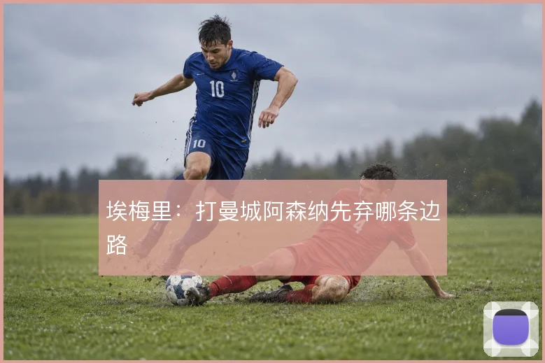 埃梅里：打曼城阿森纳先弃哪条边路