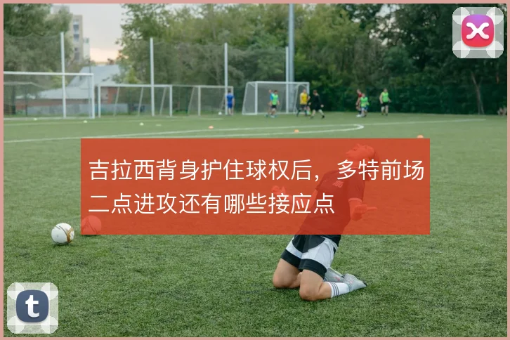 吉拉西背身护住球权后，多特前场二点进攻还有哪些接应点
