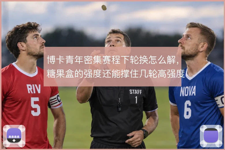 博卡青年密集赛程下轮换怎么解，糖果盒的强度还能撑住几轮高强度对抗