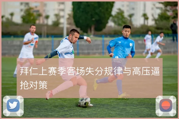 拜仁上赛季客场失分规律与高压逼抢对策