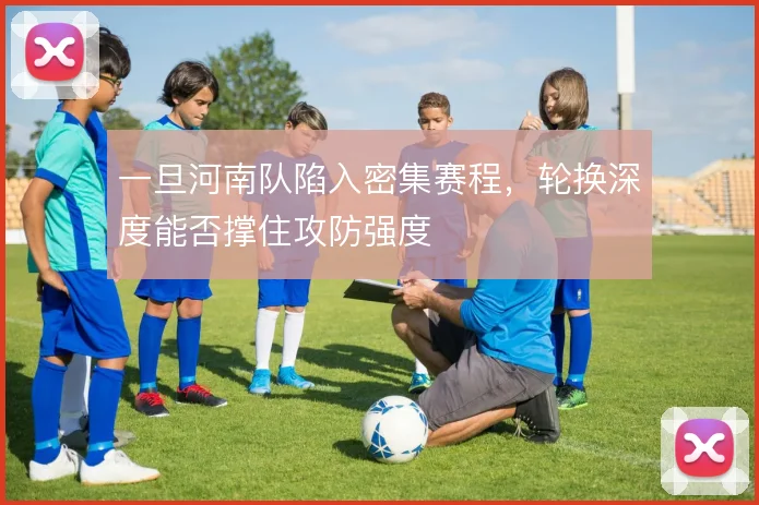 一旦河南队陷入密集赛程，轮换深度能否撑住攻防强度