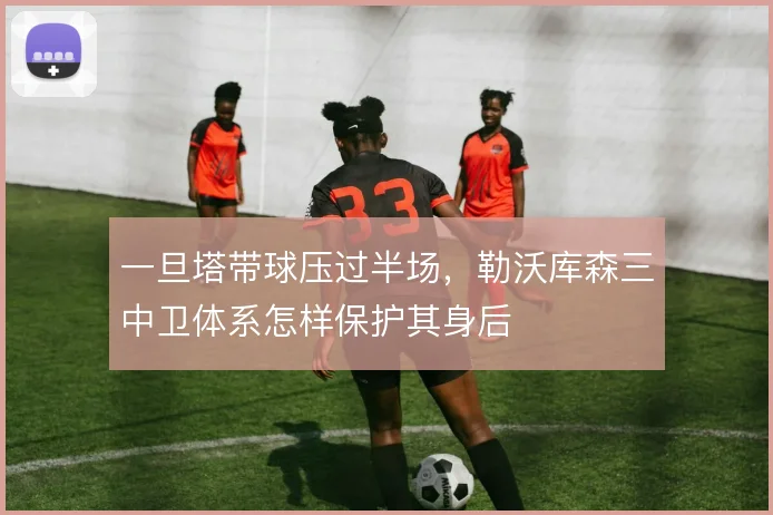 一旦塔带球压过半场，勒沃库森三中卫体系怎样保护其身后