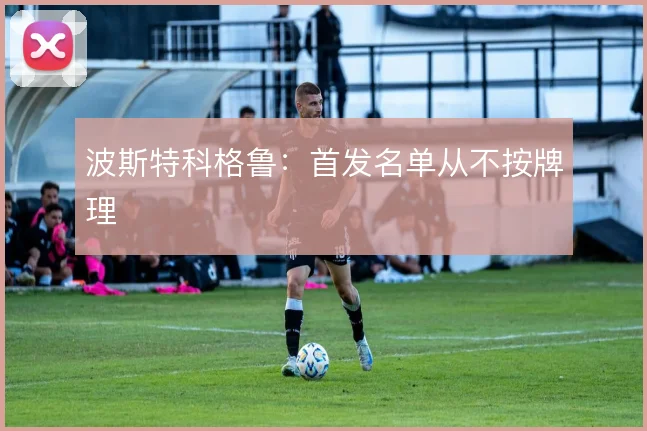 波斯特科格鲁:首发名单从不按牌理